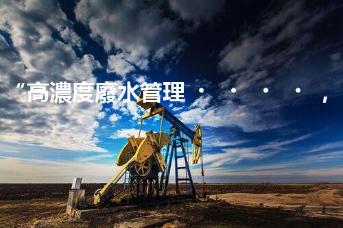 “高濃度廢水管理，綠色環(huán)保新篇章”